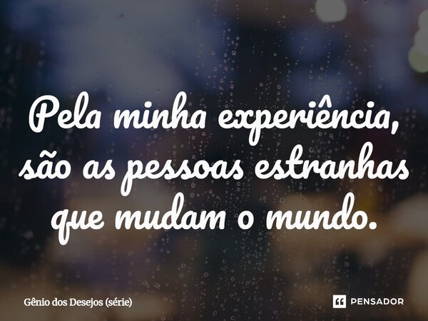 ⁠Pela minha experiência, são as pessoas estranhas que mudam o mundo.... Frase de Gênio dos Desejos (série).