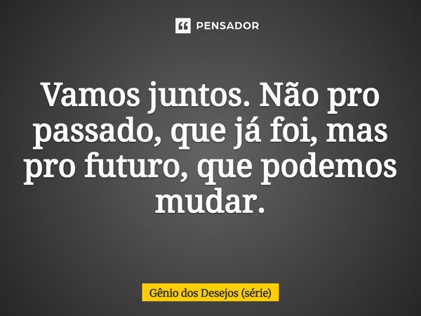 ⁠Vamos juntos. Não pro passado, que já foi, mas pro futuro, que podemos mudar.... Frase de Gênio dos Desejos (série).