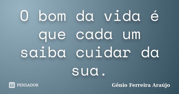 O bom da vida é que cada um saiba cuidar da sua.... Frase de Gênio Ferreira Araújo.