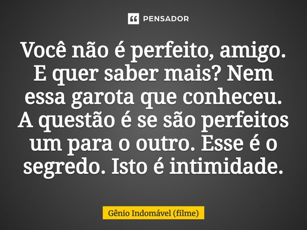 ⁠Você não é perfeito, amigo. E quer saber mais? Nem essa garota que conheceu. A questão é se são perfeitos um para o outro. Esse é o segredo. Isto é intimidade.... Frase de Gênio Indomável (filme).