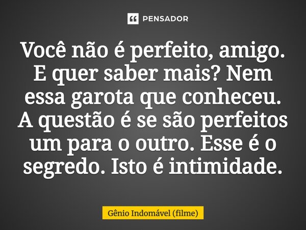 ⁠Você não é perfeito, amigo. E quer saber mais? Nem essa garota que conheceu. A questão é se são perfeitos um para o outro. Esse é o segredo. Isto é intimidade.... Frase de Gênio Indomável (filme).