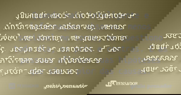 Quando mais inteligente e informações absorvo, menos sociável me torno, me questiono todo dia, os prós e contras. E as pessoas afirmam suas hipóteses que são o ... Frase de gênio pensador.