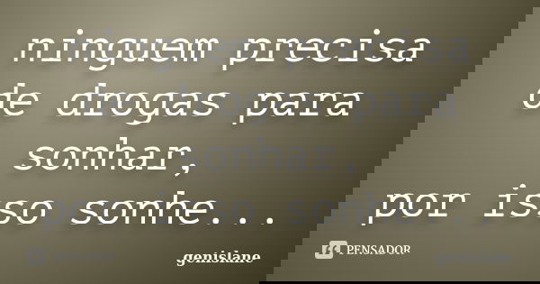 ninguem precisa de drogas para sonhar, por isso sonhe...... Frase de genislane.