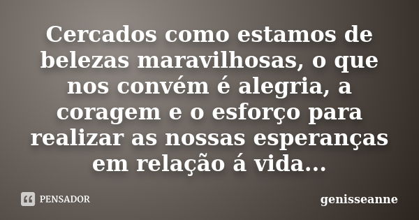 Cercados como estamos de belezas maravilhosas, o que nos convém é alegria, a coragem e o esforço para realizar as nossas esperanças em relação á vida...... Frase de genisseanne.