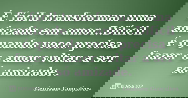 É fácil transformar uma amizade em amor..Difícil é quando voce precisa fazer o amor voltar a ser só amizade.... Frase de Genisson Gonçalves.