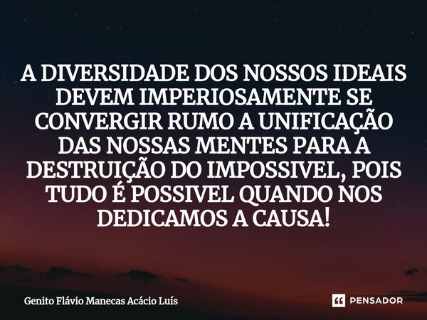 ⁠A DIVERSIDADE DOS NOSSOS IDEAIS DEVEM IMPERIOSAMENTE SE CONVERGIR RUMO A UNIFICAÇÃO DAS NOSSAS MENTES PARA A DESTRUIÇÃO DO IMPOSSIVEL, POIS TUDO É POSSIVEL QUA... Frase de Genito Flávio Manecas Acácio Luís.