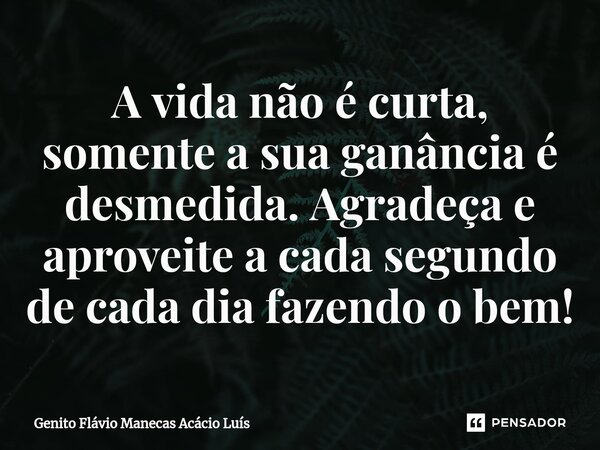 A vida não é curta, somente a sua ganância é desmedida. Agradeça e aproveite a cada segundo de cada dia fazendo o bem!... Frase de Genito Flávio Manecas Acácio Luís.