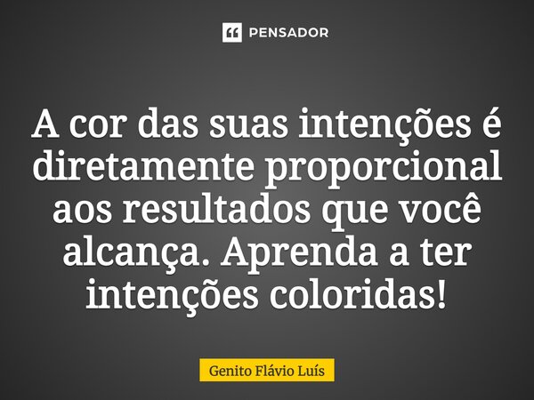 A cor das suas intenções é diretamente proporcional aos resultados que você alcança. Aprenda a ter intenções coloridas!... Frase de Genito Flávio Luís.