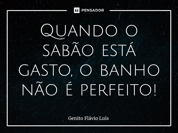 ⁠Quando o sabão está gasto, o banho não é perfeito!... Frase de Genito Flávio Luís.