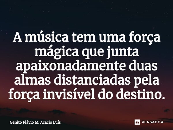 ⁠A música tem uma força mágica que junta apaixonadamente duas almas distanciadas pela força invisível do destino.... Frase de Genito Flávio M. Acácio Luís.