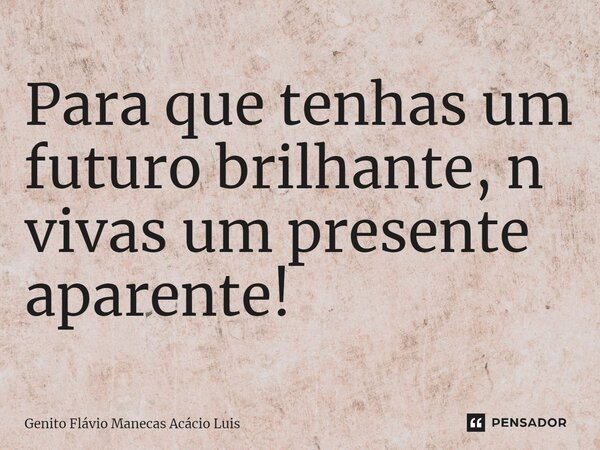⁠Para que tenhas um futuro brilhante, não vivas um presente aparente!... Frase de Genito Flávio Manecas Acácio Luís.