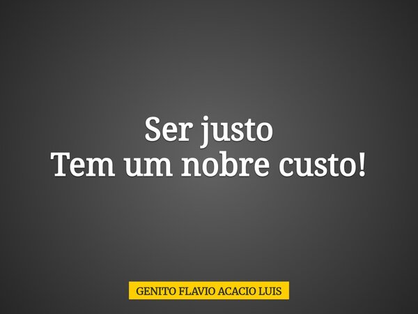 Ser justo Tem um nobre custo!... Frase de GENITO FLAVIO ACACIO LUIS.