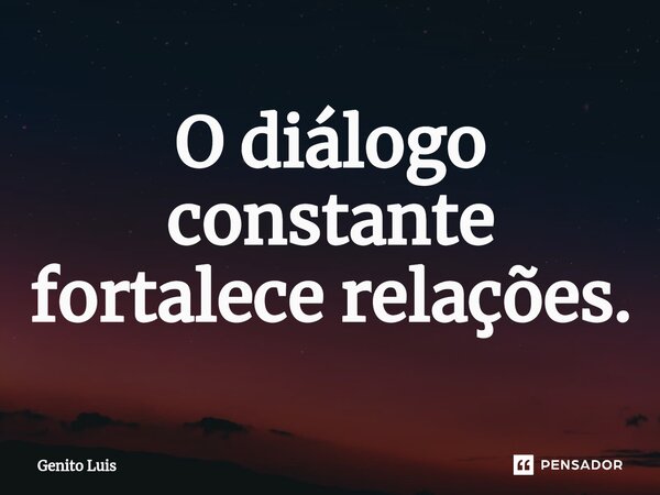 ⁠O diálogo constante fortalece relações.... Frase de Genito Luis.