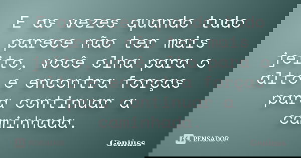 E as vezes quando tudo parece não ter mais jeito, você olha para o alto e encontra forças para continuar a caminhada.... Frase de Geniuss.