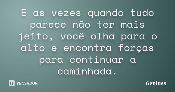 E as vezes quando tudo parece não ter mais jeito, você olha para o alto e encontra forças para continuar a caminhada.... Frase de Geniuss.