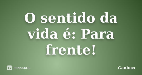 O sentido da vida é: Para frente!... Frase de Geniuss.