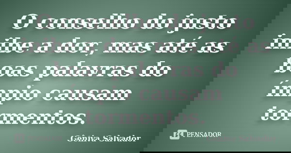 O conselho do justo inibe a dor, mas até as boas palavras do ímpio causam tormentos.... Frase de Gêniva Salvador.
