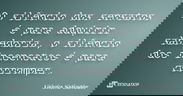 O silêncio dos sensatos é para adquirir sabedoria, o silêncio dos insensatos é para corromper.... Frase de Gêniva Salvador.