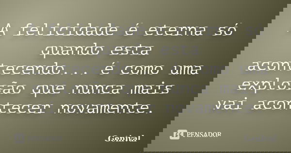 A felicidade é eterna só quando esta acontecendo... é como uma explosão que nunca mais vai acontecer novamente.... Frase de Genival.