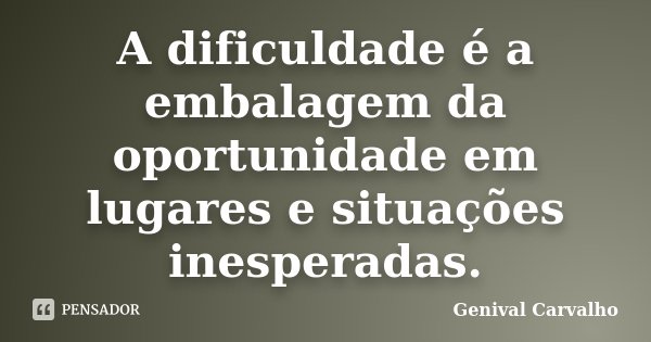 A dificuldade é a embalagem da oportunidade em lugares e situações inesperadas.... Frase de Genival Carvalho.