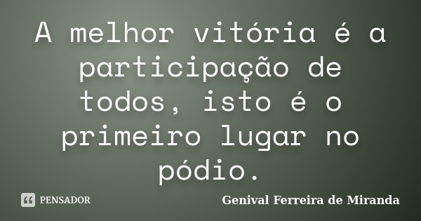A melhor vitória é a participação de todos, isto é o primeiro lugar no pódio.... Frase de Genival Ferreira de Miranda.