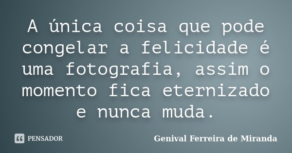 A única coisa que pode congelar a felicidade é uma fotografia, assim o momento fica eternizado e nunca muda.... Frase de Genival Ferreira de Miranda.