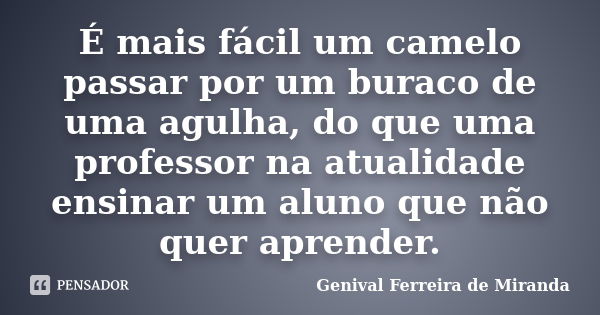 É mais fácil um camelo passar por um buraco de uma agulha, do que uma professor na atualidade ensinar um aluno que não quer aprender.... Frase de Genival Ferreira de Miranda.