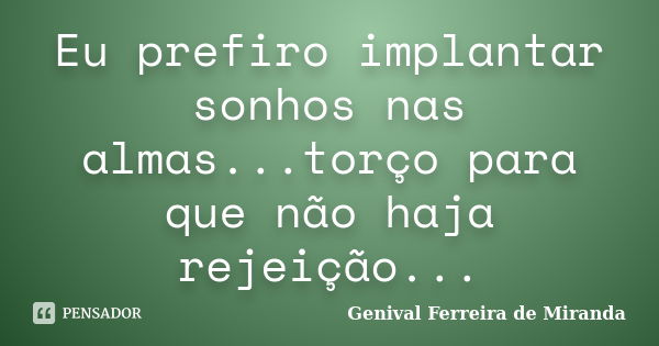 Eu prefiro implantar sonhos nas almas...torço para que não haja rejeição...... Frase de Genival Ferreira de Miranda.