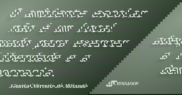 O ambiente escolar não é um local adequado para exercer a liberdade e a democracia.... Frase de Genival Ferreira de Miranda.