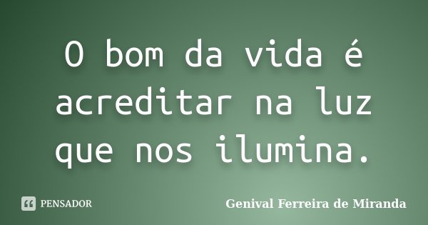 O bom da vida é acreditar na luz que nos ilumina.... Frase de Genival Ferreira de Miranda.