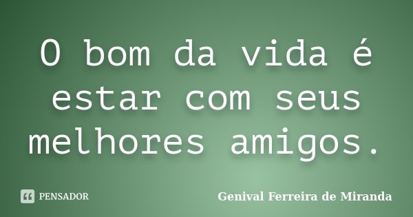 O bom da vida é estar com seus melhores amigos.... Frase de Genival Ferreira de Miranda.
