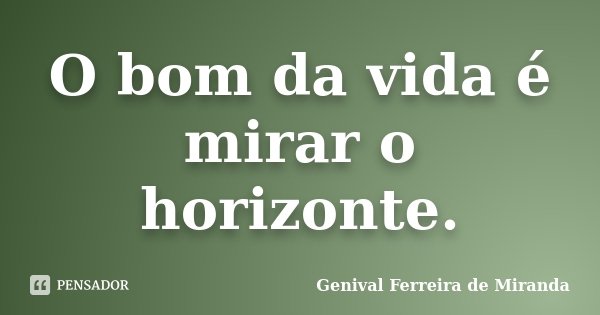 O bom da vida é mirar o horizonte.... Frase de Genival Ferreira de Miranda.