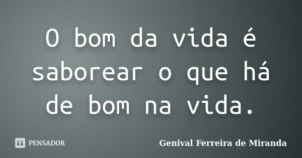 O bom da vida é saborear o que há de bom na vida.... Frase de Genival Ferreira de Miranda.