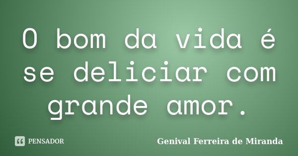 O bom da vida é se deliciar com grande amor.... Frase de Genival Ferreira de Miranda.