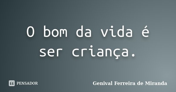 O bom da vida é ser criança.... Frase de Genival Ferreira de Miranda.