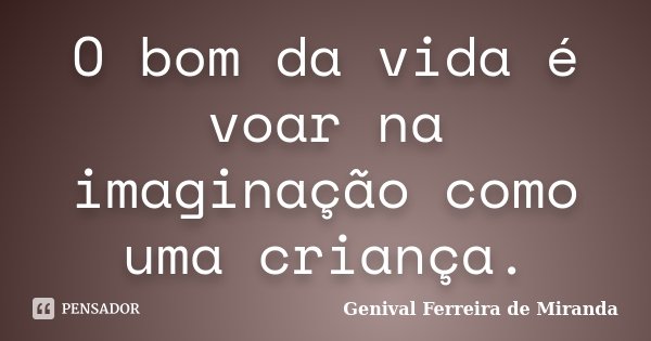 O bom da vida é voar na imaginação como uma criança.... Frase de Genival Ferreira de Miranda.