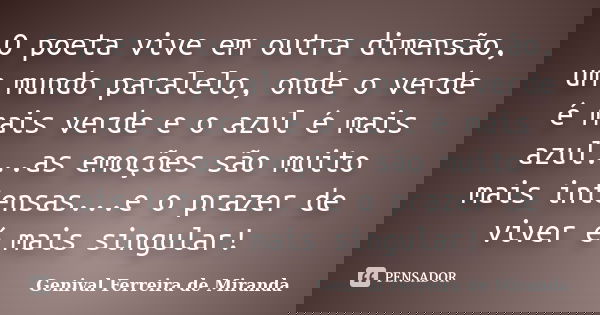 O poeta vive em outra dimensão, um mundo paralelo, onde o verde é mais verde e o azul é mais azul...as emoções são muito mais intensas...e o prazer de viver é m... Frase de Genival Ferreira de Miranda.