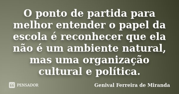 O ponto de partida para melhor entender o papel da escola é reconhecer que ela não é um ambiente natural, mas uma organização cultural e política.... Frase de Genival Ferreira de Miranda.