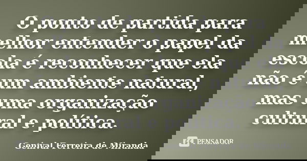 O ponto de partida para melhor entender o papel da escola é reconhecer que ela não é um ambiente natural, mas uma organização cultural e política.... Frase de Genival Ferreira de Miranda.