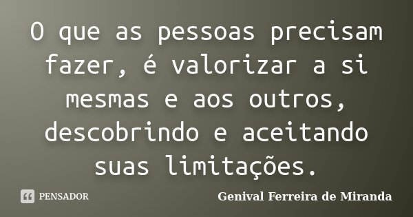 O que as pessoas precisam fazer, é valorizar a si mesmas e aos outros, descobrindo e aceitando suas limitações.... Frase de Genival Ferreira de Miranda.