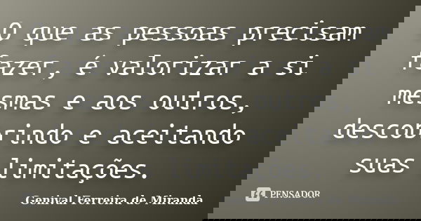 O que as pessoas precisam fazer, é valorizar a si mesmas e aos outros, descobrindo e aceitando suas limitações.... Frase de Genival Ferreira de Miranda.