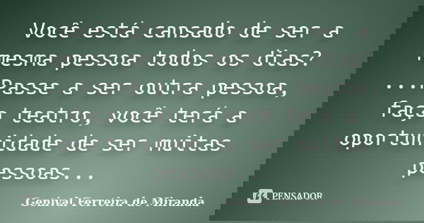 Você está cansado de ser a mesma pessoa todos os dias? ...Passe a ser outra pessoa, faça teatro, você terá a oportunidade de ser muitas pessoas...... Frase de Genival ferreira de Miranda.
