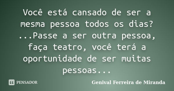 Você está cansado de ser a mesma pessoa todos os dias? ...Passe a ser outra pessoa, faça teatro, você terá a oportunidade de ser muitas pessoas...... Frase de Genival ferreira de Miranda.