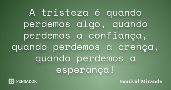 A tristeza é quando perdemos algo, quando perdemos a confiança, quando perdemos a crença, quando perdemos a esperança!... Frase de Genival Miranda.