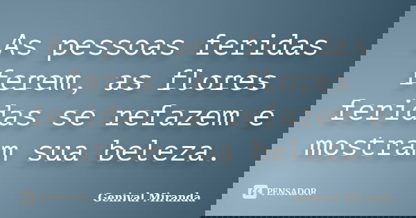 As pessoas feridas ferem, as flores feridas se refazem e mostram sua beleza.... Frase de Genival Miranda.