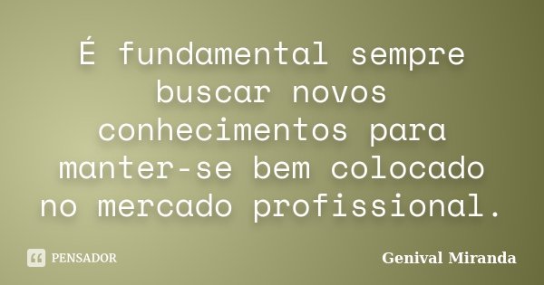 É fundamental sempre buscar novos conhecimentos para manter-se bem colocado no mercado profissional.... Frase de Genival Miranda.