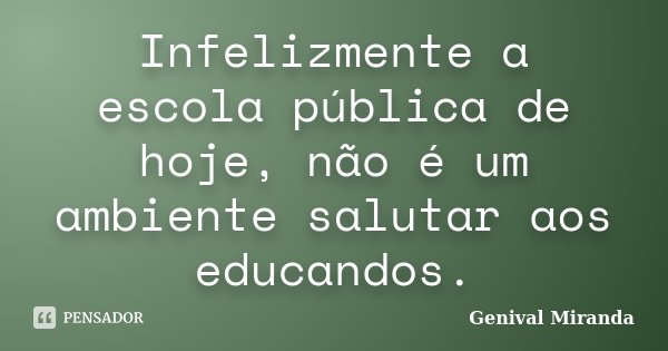 Infelizmente a escola pública de hoje, não é um ambiente salutar aos educandos.... Frase de Genival Miranda.