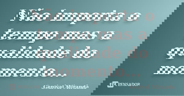 Não importa o tempo mas a qualidade do momento...... Frase de Genival Miranda.