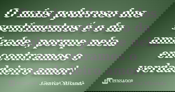 O mais poderoso dos sentimentos é o da amizade, porque nela encontramos o verdadeiro amor!... Frase de Genival Miranda.