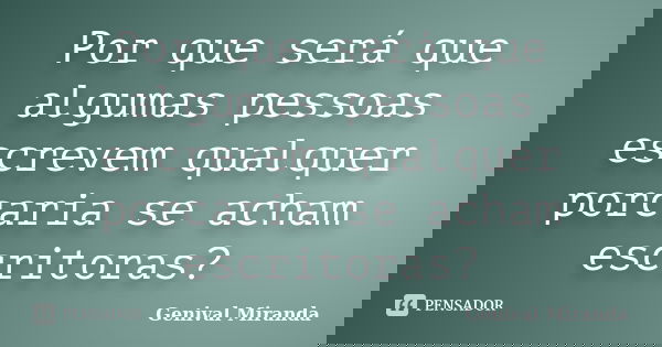 Por que será que algumas pessoas escrevem qualquer porcaria se acham escritoras?... Frase de Genival Miranda.